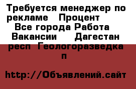 Требуется менеджер по рекламе › Процент ­ 50 - Все города Работа » Вакансии   . Дагестан респ.,Геологоразведка п.